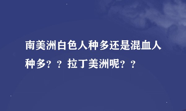 南美洲白色人种多还是混血人种多？？拉丁美洲呢？？