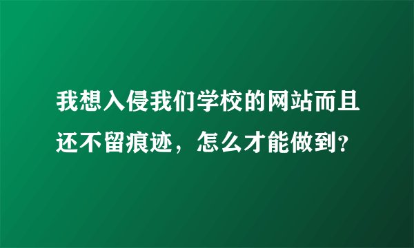 我想入侵我们学校的网站而且还不留痕迹，怎么才能做到？