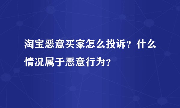 淘宝恶意买家怎么投诉？什么情况属于恶意行为？