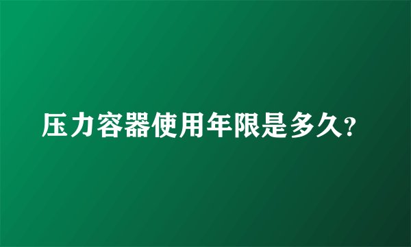 压力容器使用年限是多久？