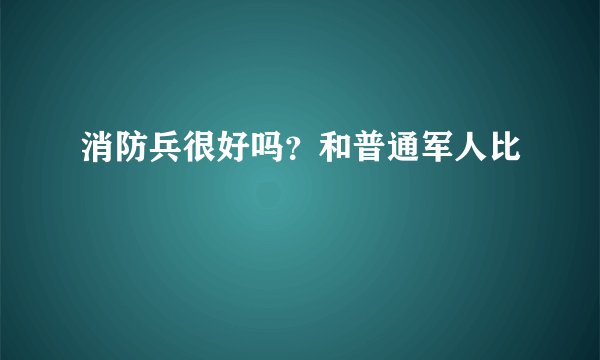 消防兵很好吗？和普通军人比