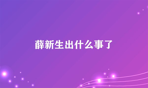 薛新生出什么事了