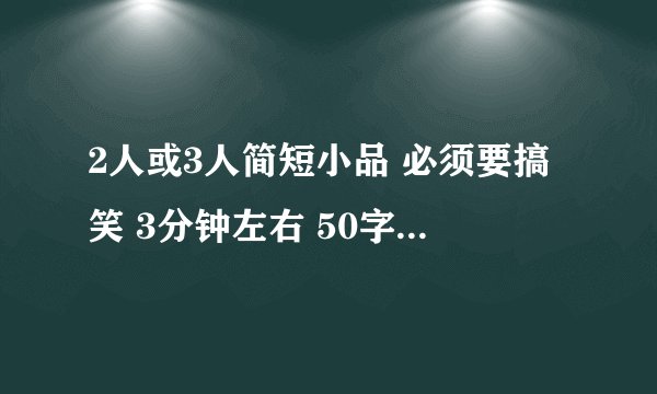 2人或3人简短小品 必须要搞笑 3分钟左右 50字以上，150字以下