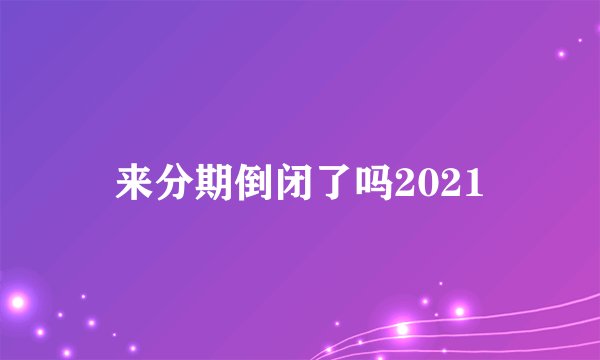 来分期倒闭了吗2021