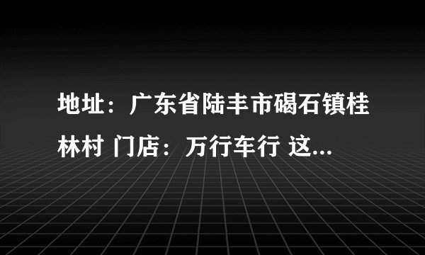 地址：广东省陆丰市碣石镇桂林村 门店：万行车行 这个买摩托车的是真是假啊？ 信誉如何！ 急求答案！