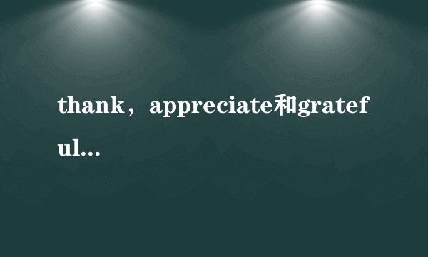 thank，appreciate和grateful的不同用法
