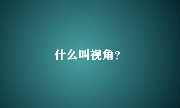 什么叫视角？