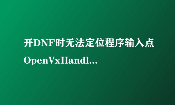 开DNF时无法定位程序输入点OpenVxHandle于动态链接库KERNEL32.dll上