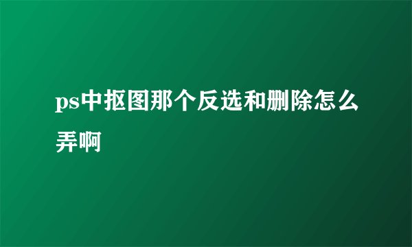 ps中抠图那个反选和删除怎么弄啊