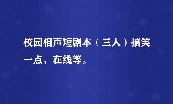 校园相声短剧本（三人）搞笑一点，在线等。