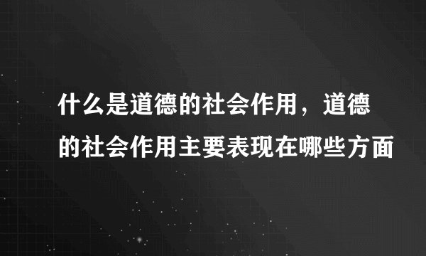 什么是道德的社会作用，道德的社会作用主要表现在哪些方面