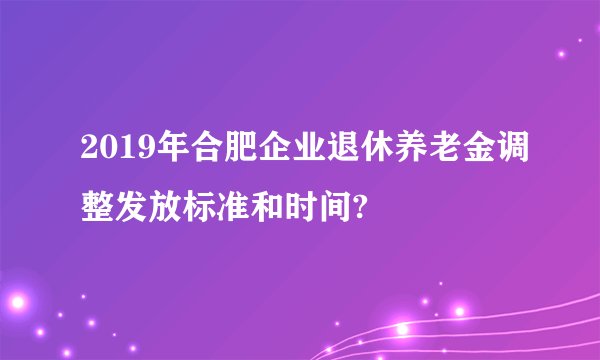 2019年合肥企业退休养老金调整发放标准和时间?