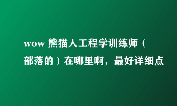 wow 熊猫人工程学训练师（部落的）在哪里啊，最好详细点