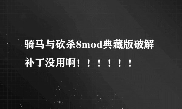 骑马与砍杀8mod典藏版破解补丁没用啊！！！！！！