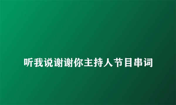 
听我说谢谢你主持人节目串词

