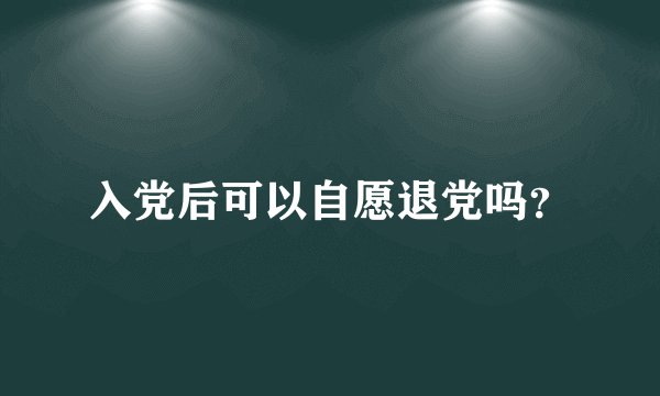 入党后可以自愿退党吗？