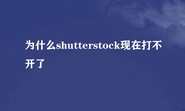 为什么shutterstock现在打不开了