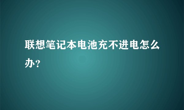 联想笔记本电池充不进电怎么办？