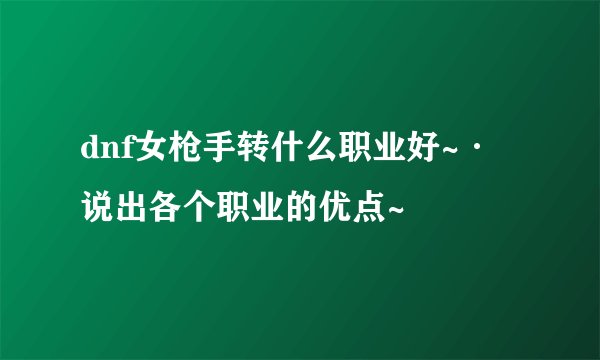 dnf女枪手转什么职业好~·说出各个职业的优点~