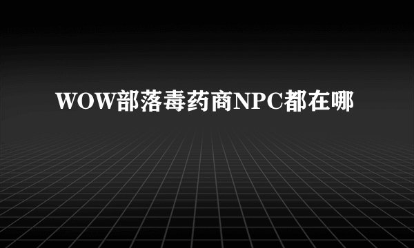 WOW部落毒药商NPC都在哪