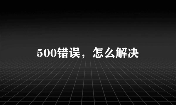 500错误，怎么解决