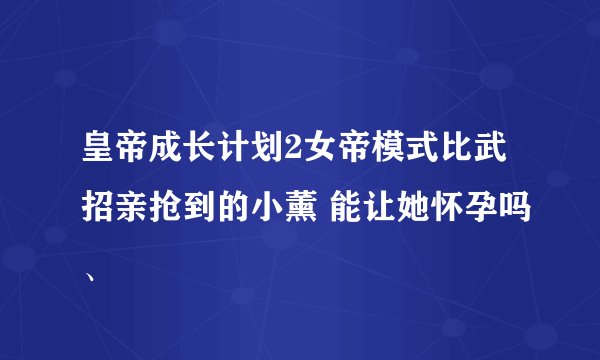 皇帝成长计划2女帝模式比武招亲抢到的小薰 能让她怀孕吗、