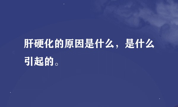 肝硬化的原因是什么，是什么引起的。