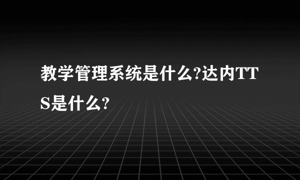教学管理系统是什么?达内TTS是什么?