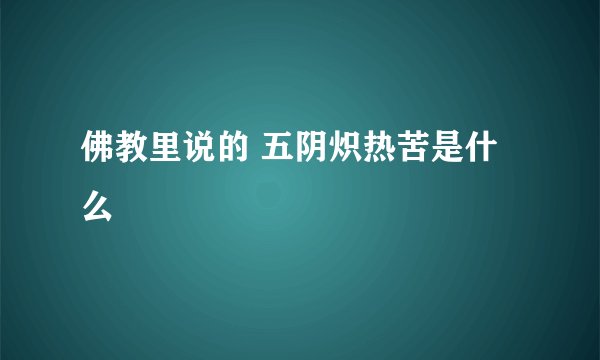 佛教里说的 五阴炽热苦是什么
