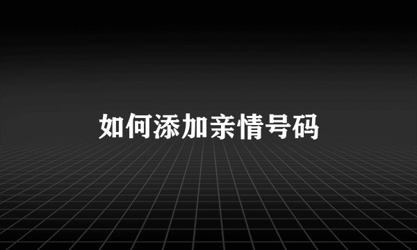 如何添加亲情号码
