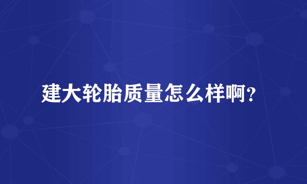 建大轮胎质量怎么样啊？
