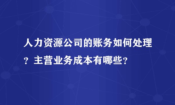 人力资源公司的账务如何处理？主营业务成本有哪些？