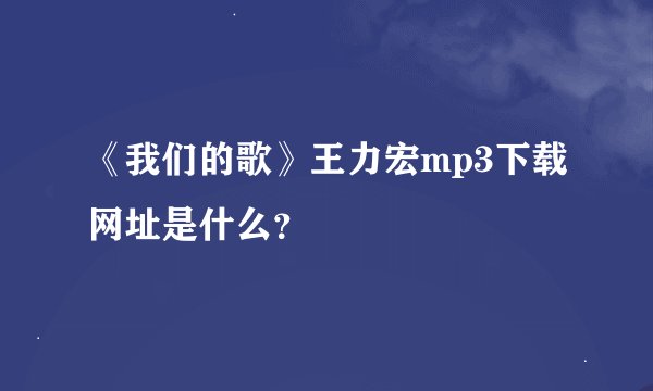 《我们的歌》王力宏mp3下载网址是什么？
