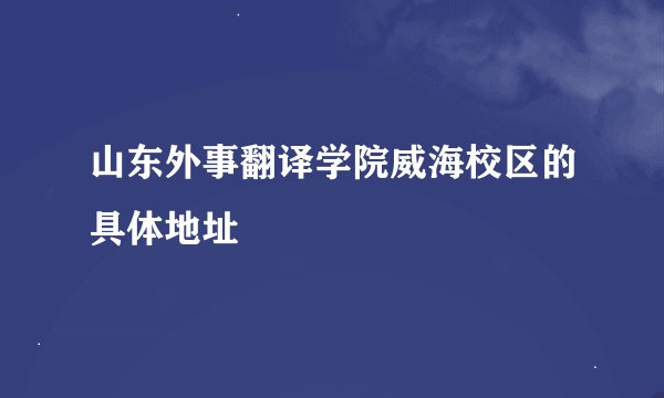 山东外事翻译学院威海校区的具体地址
