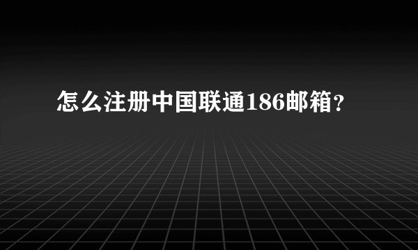 怎么注册中国联通186邮箱？