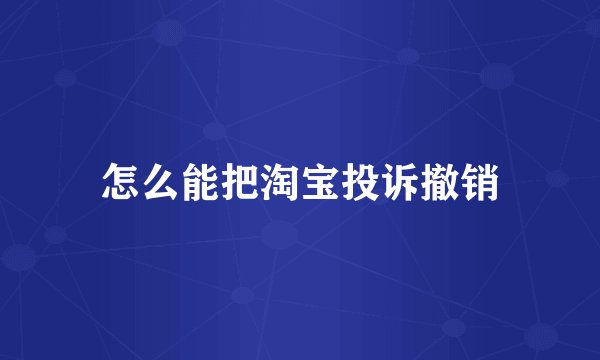 怎么能把淘宝投诉撤销