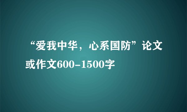 “爱我中华，心系国防”论文或作文600-1500字
