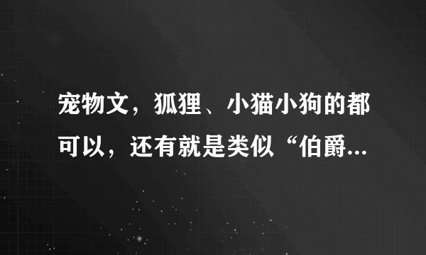 宠物文，狐狸、小猫小狗的都可以，还有就是类似“伯爵的雪狐狸”“喵的一声”的动物宠爱文 3.推荐好看的文