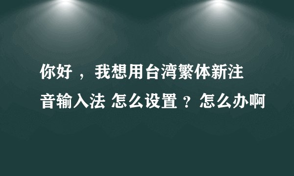 你好 ，我想用台湾繁体新注音输入法 怎么设置 ？怎么办啊