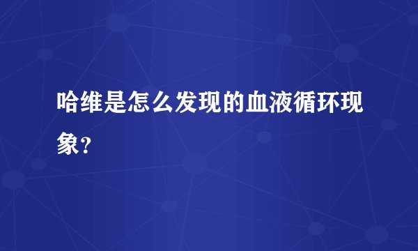 哈维是怎么发现的血液循环现象？