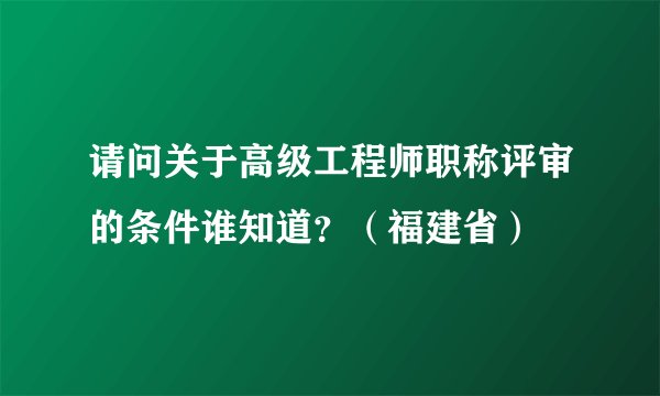 请问关于高级工程师职称评审的条件谁知道？（福建省）