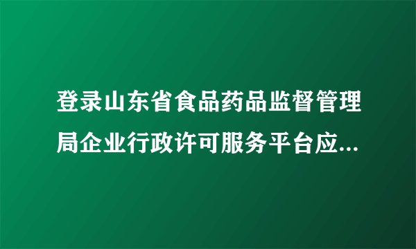 登录山东省食品药品监督管理局企业行政许可服务平台应注册什么样的用户名