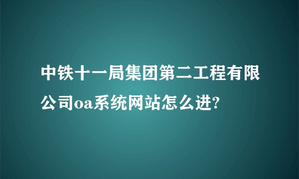 中铁十一局集团第二工程有限公司oa系统网站怎么进?