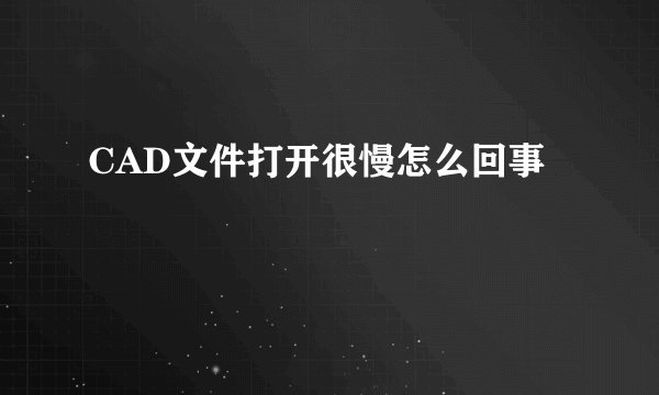 CAD文件打开很慢怎么回事
