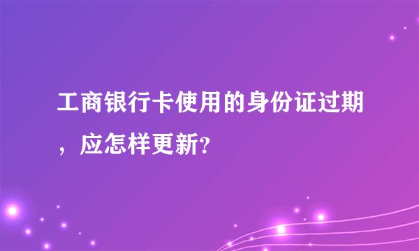 工商银行卡使用的身份证过期，应怎样更新？