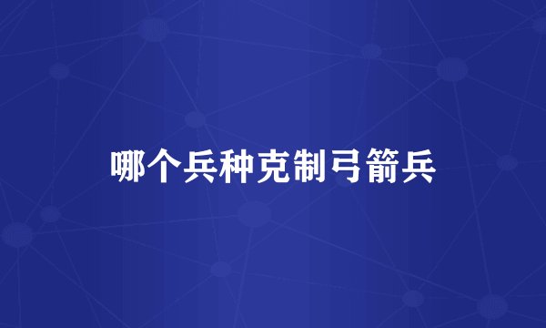 哪个兵种克制弓箭兵