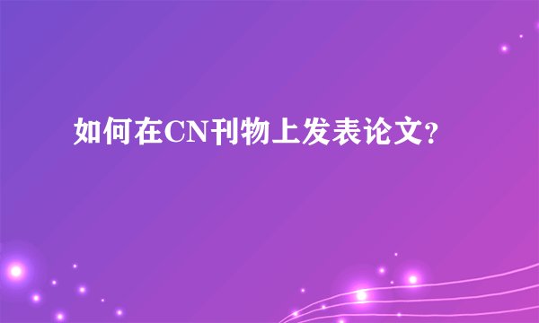 如何在CN刊物上发表论文？