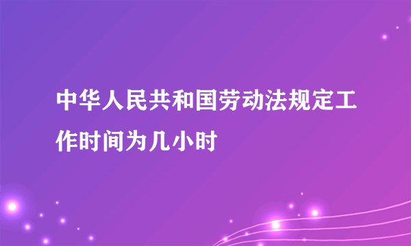 中华人民共和国劳动法规定工作时间为几小时