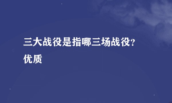 三大战役是指哪三场战役？ 优质