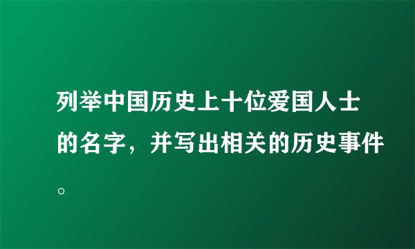 列举中国历史上十位爱国人士的名字，并写出相关的历史事件。